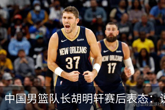中国男篮队长胡明轩赛后表态：说白了，我们没对方敢拼